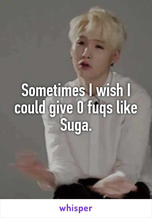 Sometimes I wish I could give 0 fuqs like Suga.