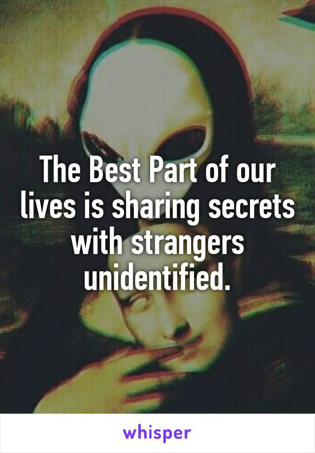 The Best Part of our lives is sharing secrets with strangers unidentified.