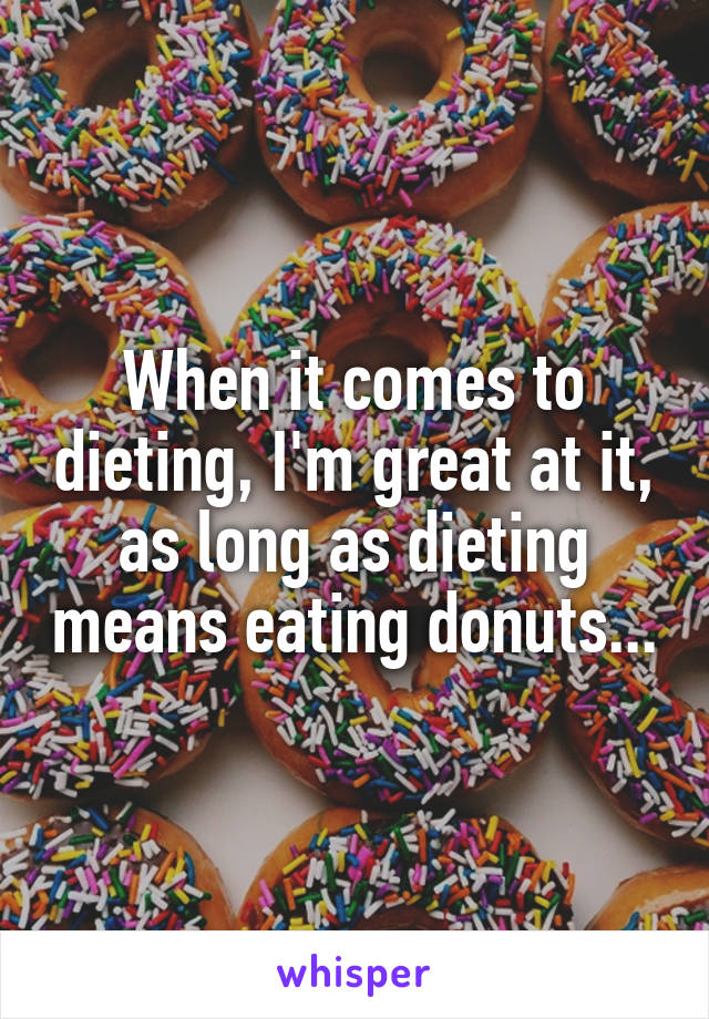 When it comes to dieting, I'm great at it, as long as dieting means eating donuts...