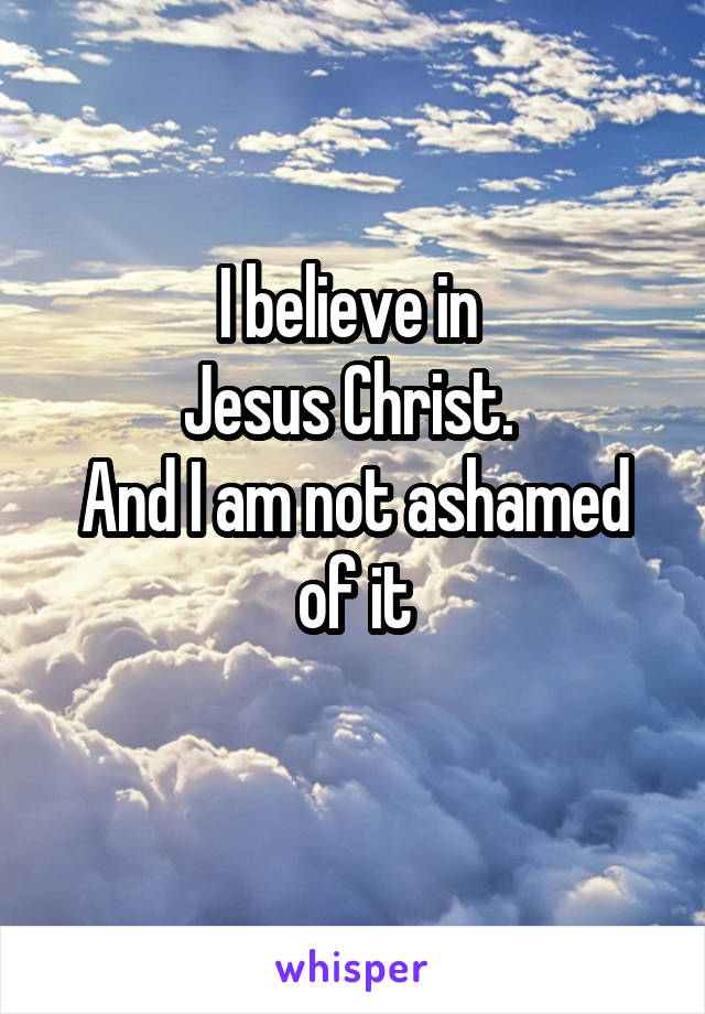 I believe in 
Jesus Christ. 
And I am not ashamed of it
