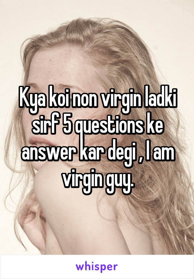 Kya koi non virgin ladki sirf 5 questions ke answer kar degi , I am virgin guy.