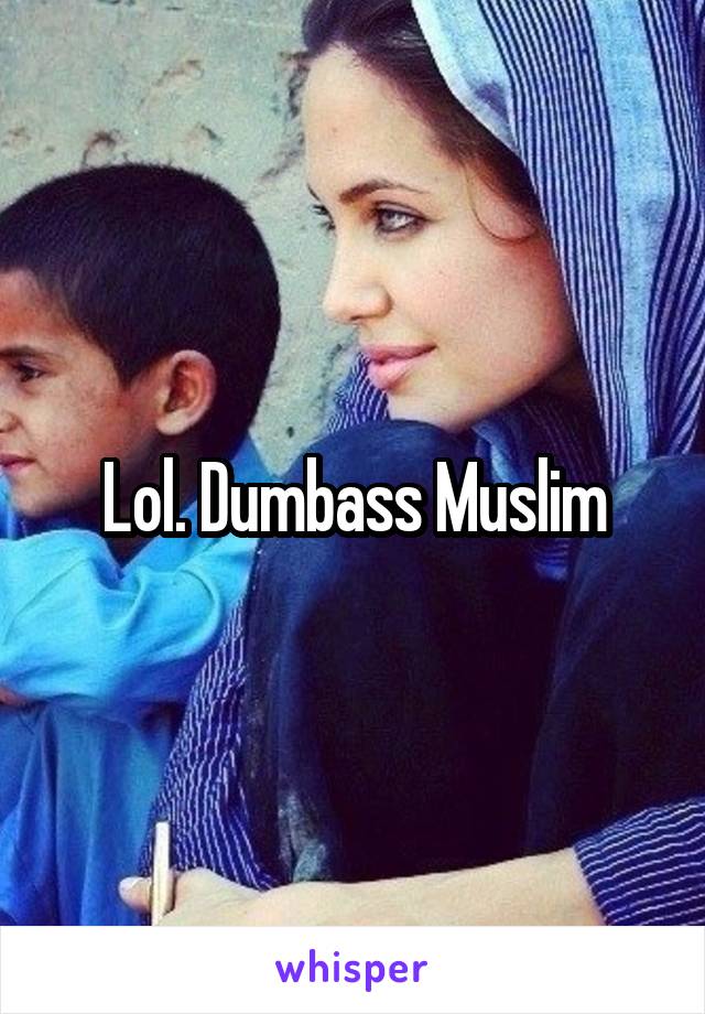 Lol. Dumbass Muslim