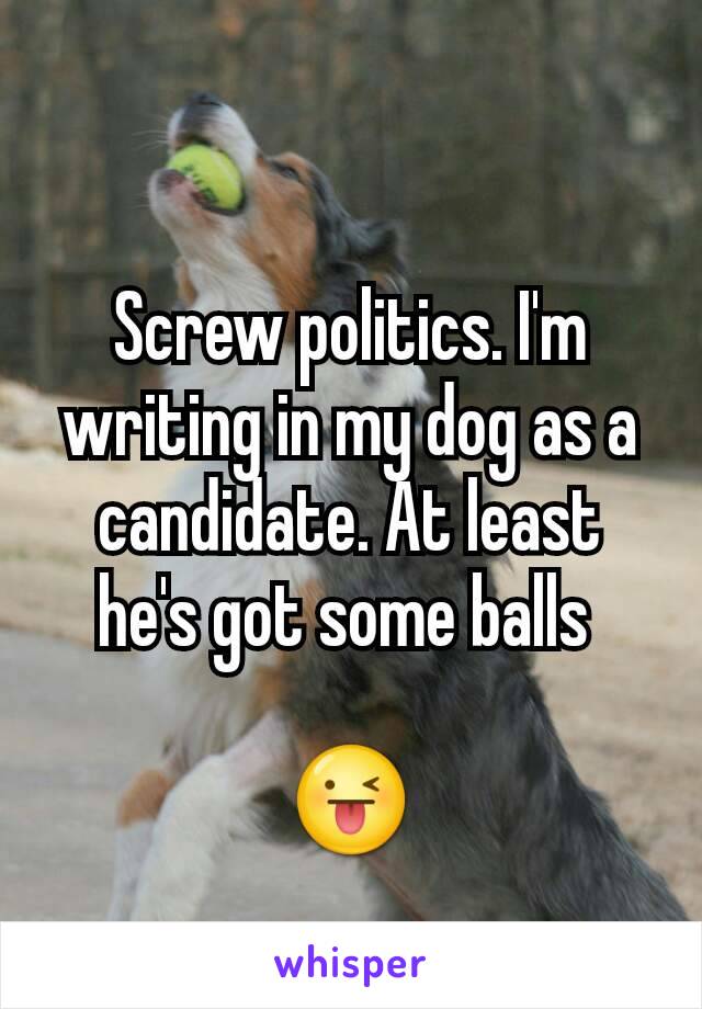 Screw politics. I'm writing in my dog as a candidate. At least he's got some balls 

😜