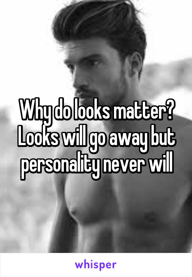 Why do looks matter? Looks will go away but personality never will