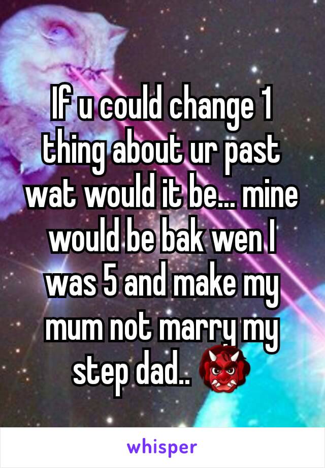 If u could change 1 thing about ur past wat would it be... mine would be bak wen I was 5 and make my mum not marry my step dad.. 👹