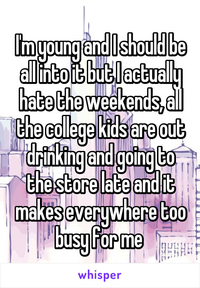 I'm young and I should be all into it but I actually hate the weekends, all the college kids are out drinking and going to the store late and it makes everywhere too busy for me 