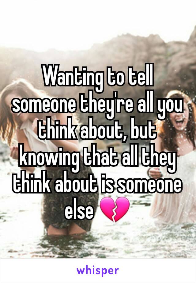 Wanting to tell someone they're all you think about, but knowing that all they think about is someone else 💔