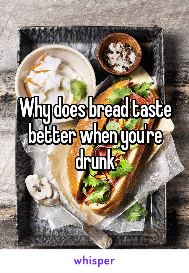 Why does bread taste better when you're drunk