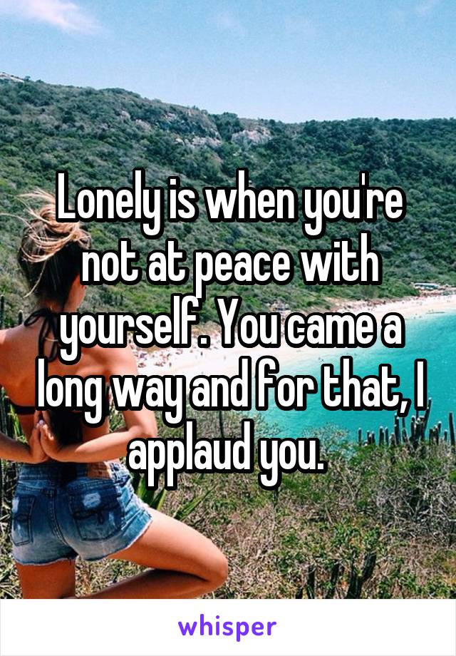 Lonely is when you're not at peace with yourself. You came a long way and for that, I applaud you. 