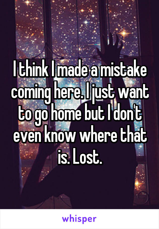 I think I made a mistake coming here. I just want to go home but I don't even know where that is. Lost.