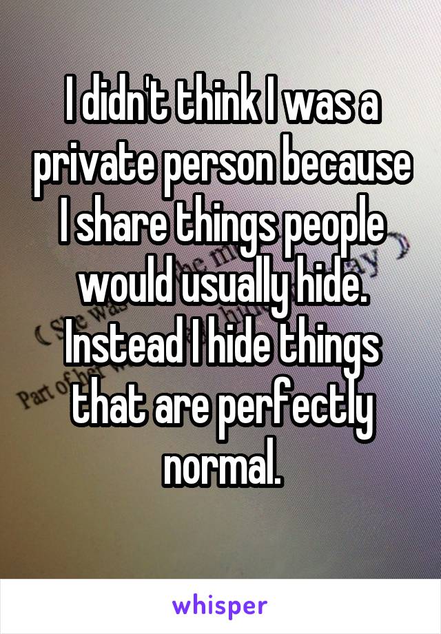 I didn't think I was a private person because I share things people would usually hide. Instead I hide things that are perfectly normal.
