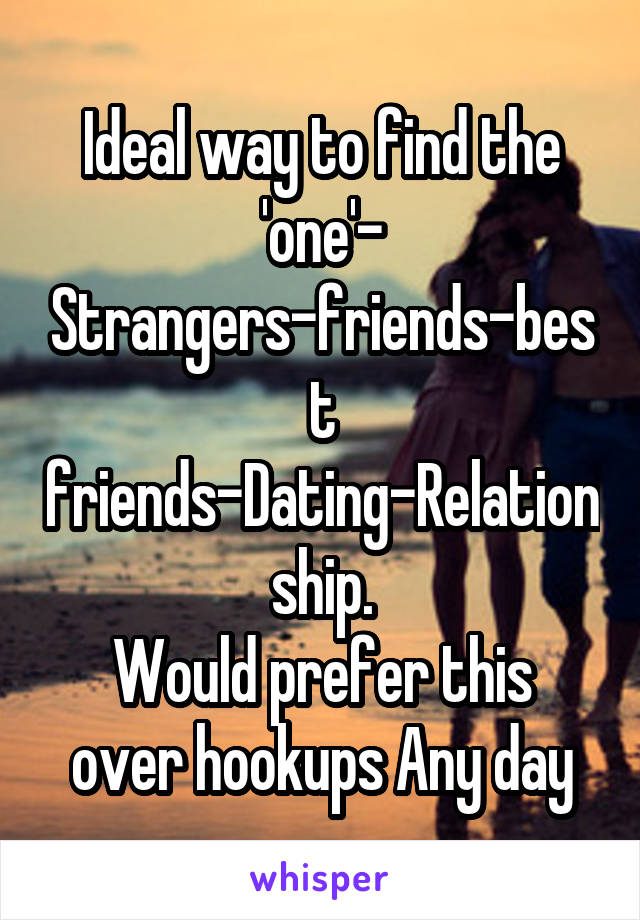 Ideal way to find the 'one'- Strangers-friends-best friends-Dating-Relationship.
Would prefer this over hookups Any day