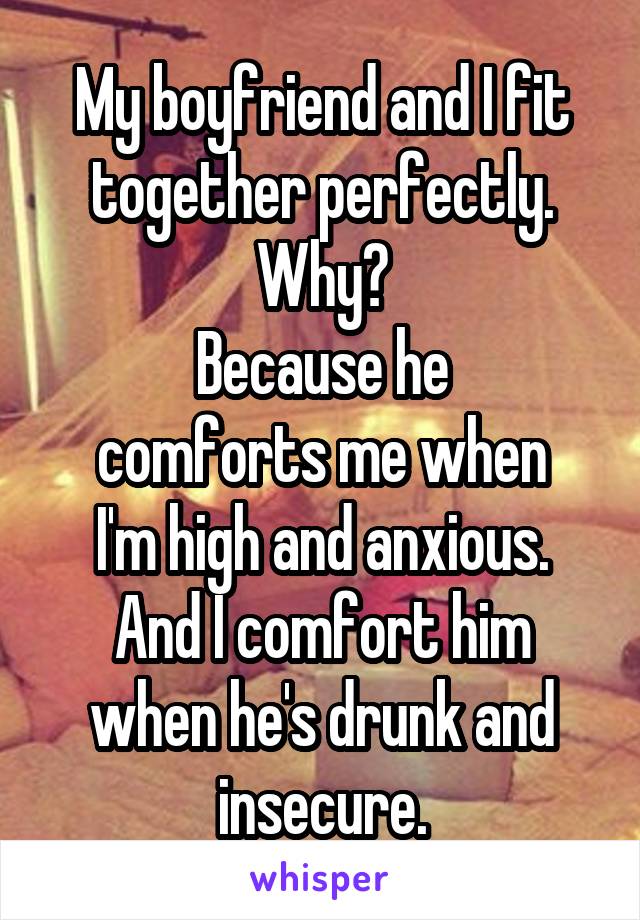 My boyfriend and I fit together perfectly.
Why?
Because he
comforts me when
I'm high and anxious.
And I comfort him when he's drunk and insecure.