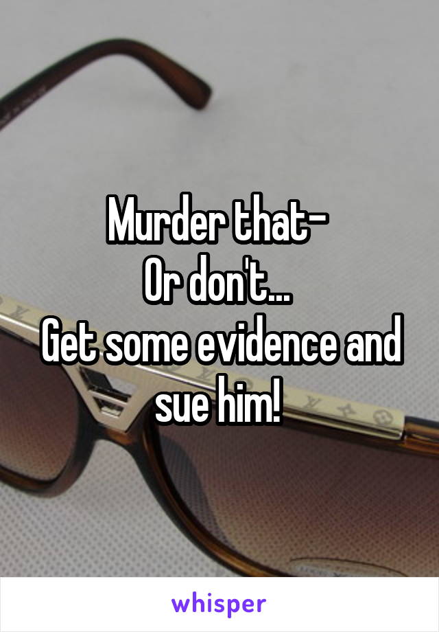 Murder that- 
Or don't... 
Get some evidence and sue him! 