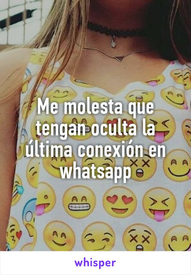 Me molesta que tengan oculta la última conexión en whatsapp