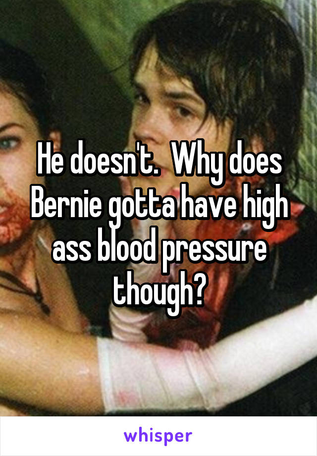 He doesn't.  Why does Bernie gotta have high ass blood pressure though?