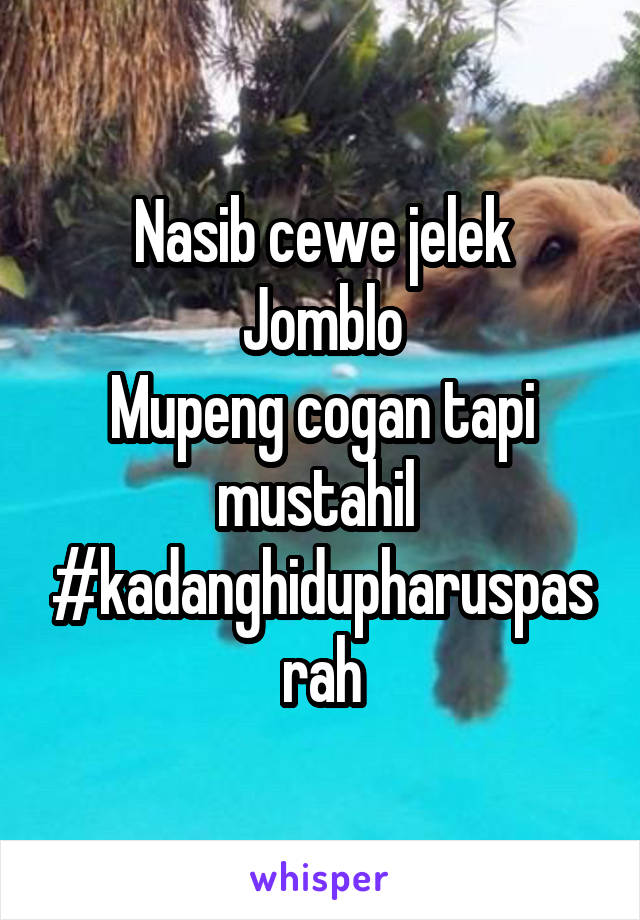 Nasib cewe jelek
Jomblo
Mupeng cogan tapi mustahil 
#kadanghidupharuspasrah