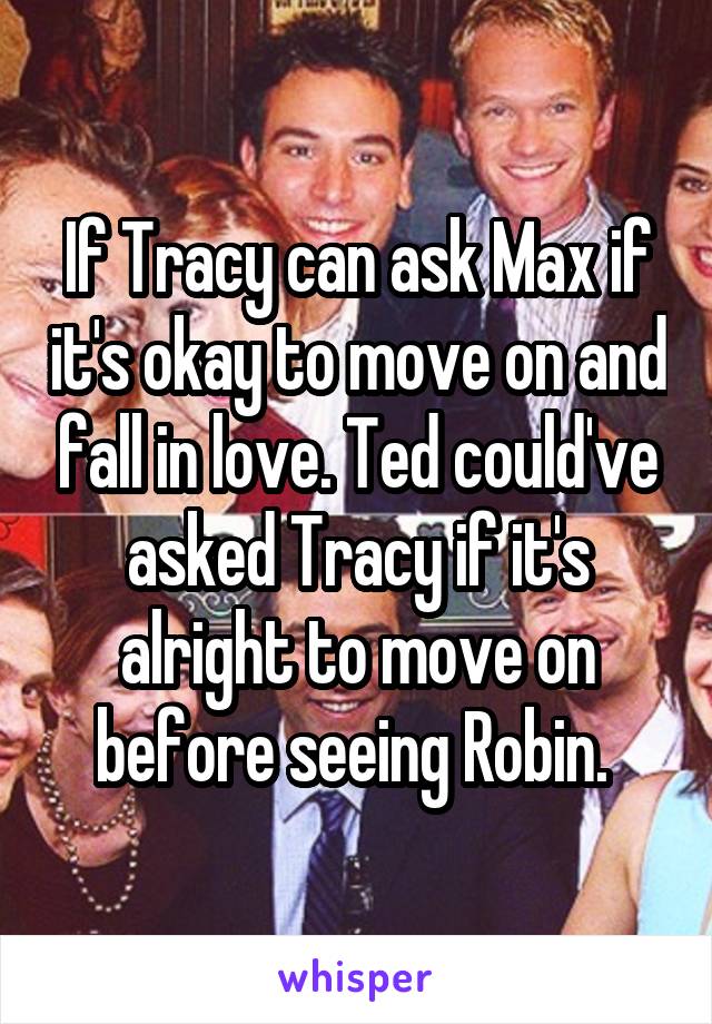 If Tracy can ask Max if it's okay to move on and fall in love. Ted could've asked Tracy if it's alright to move on before seeing Robin. 