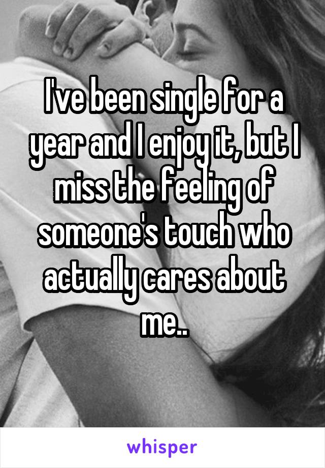 I've been single for a year and I enjoy it, but I miss the feeling of someone's touch who actually cares about me..
