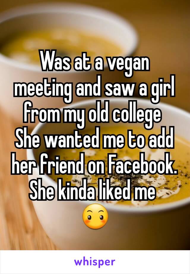 Was at a vegan meeting and saw a girl from my old college 
She wanted me to add her friend on Facebook.
She kinda liked me 
😶