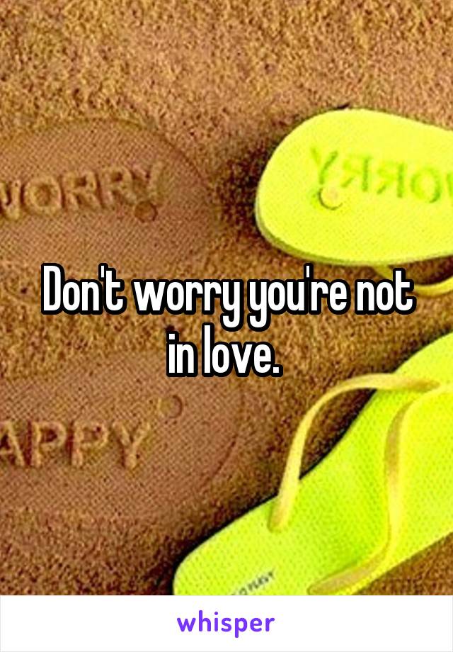 Don't worry you're not in love. 