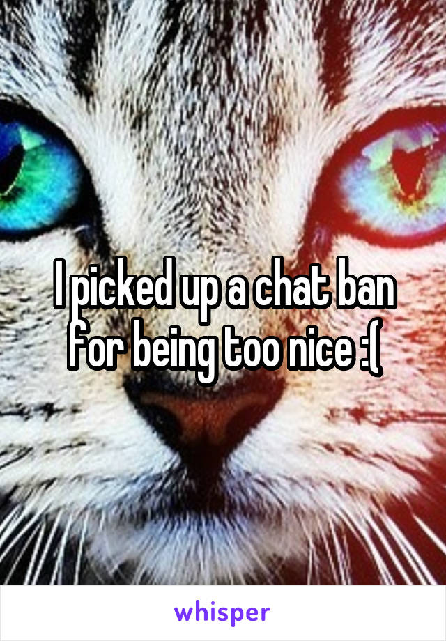 I picked up a chat ban for being too nice :(