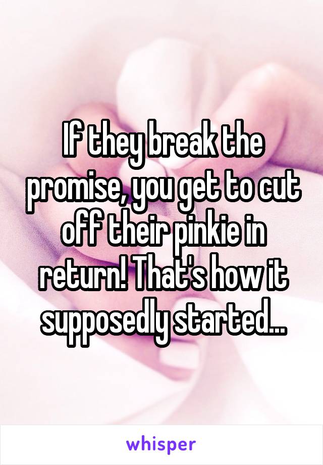 If they break the promise, you get to cut off their pinkie in return! That's how it supposedly started...