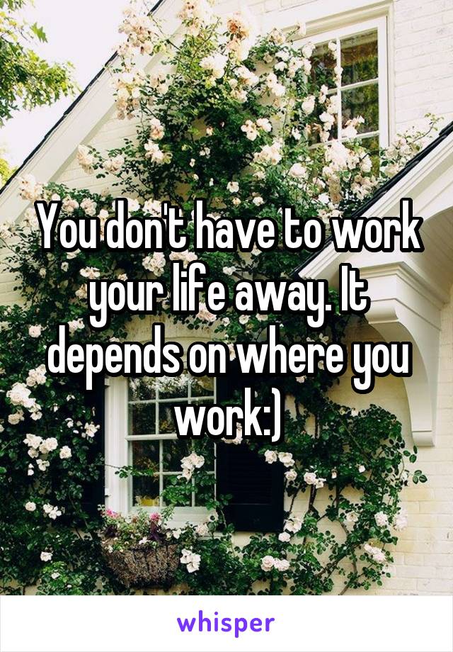 You don't have to work your life away. It depends on where you work:)