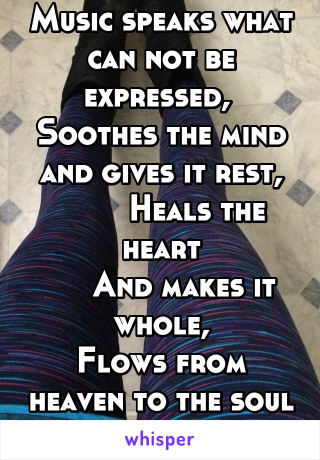 Music speaks what can not be expressed, 
Soothes the mind and gives it rest,
        Heals the heart
     And makes it whole,
Flows from heaven to the soul
