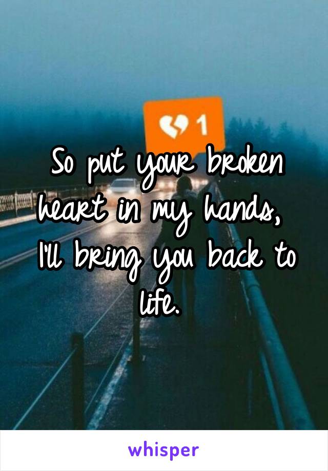 So put your broken heart in my hands,  I'll bring you back to life. 