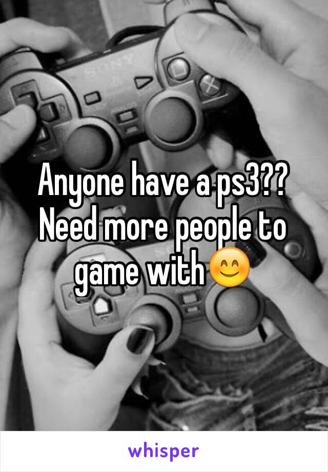 Anyone have a ps3?? Need more people to game with😊