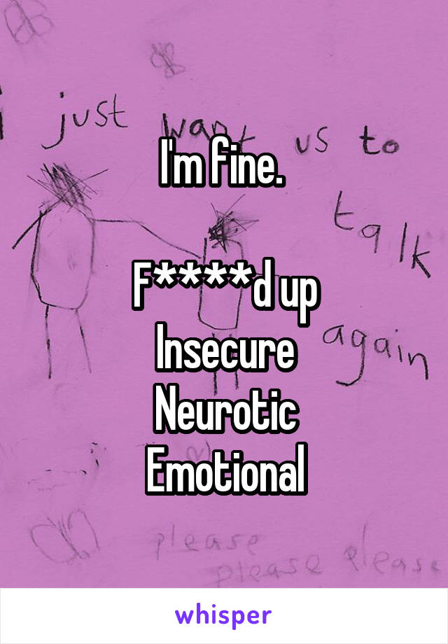 I'm fine. 

F****d up
Insecure
Neurotic
Emotional