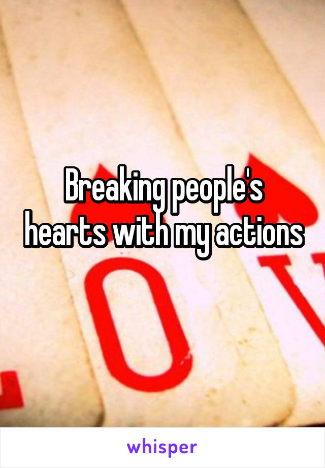 Breaking people's hearts with my actions 