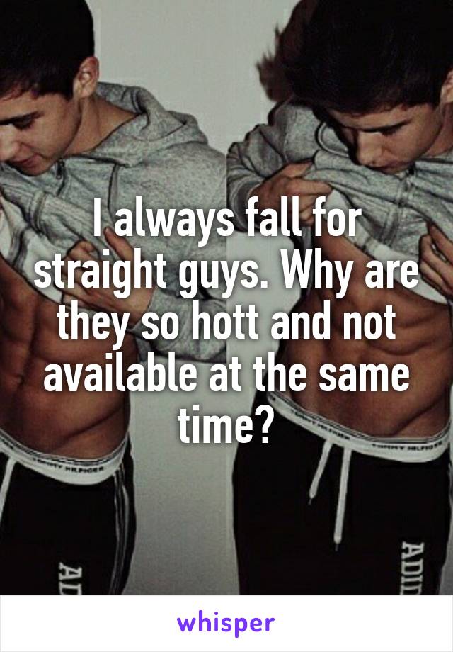 I always fall for straight guys. Why are they so hott and not available at the same time?