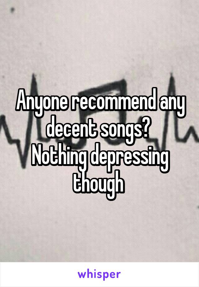 Anyone recommend any decent songs? 
Nothing depressing though 