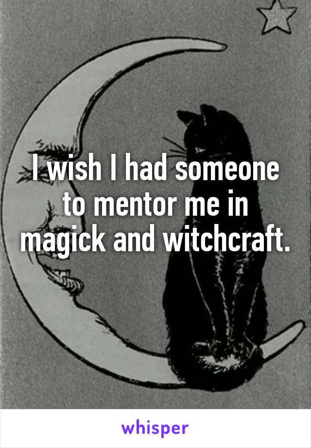 I wish I had someone to mentor me in magick and witchcraft. 