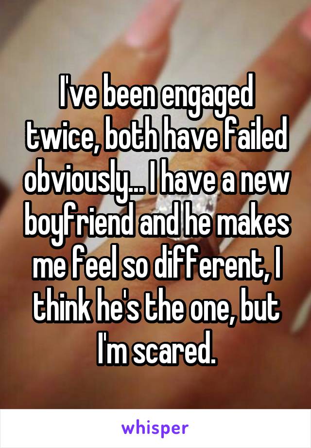 I've been engaged twice, both have failed obviously... I have a new boyfriend and he makes me feel so different, I think he's the one, but I'm scared.