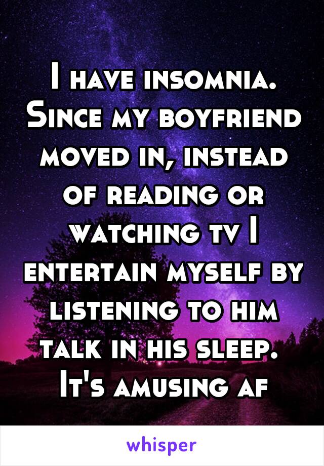 I have insomnia. Since my boyfriend moved in, instead of reading or watching tv I entertain myself by listening to him talk in his sleep. 
It's amusing af