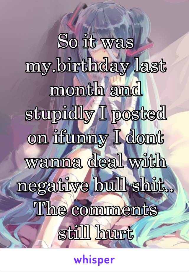 So it was my.birthday last month and stupidly I posted on ifunny I dont wanna deal with negative bull shit..
The comments still hurt