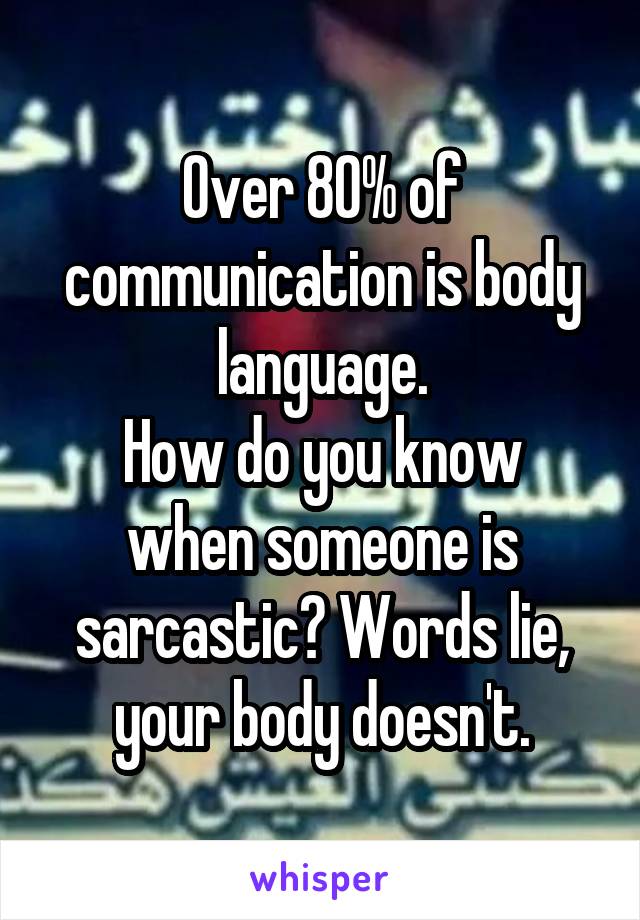 Over 80% of communication is body language.
How do you know when someone is sarcastic? Words lie, your body doesn't.