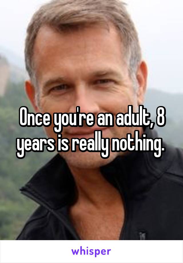 Once you're an adult, 8 years is really nothing. 