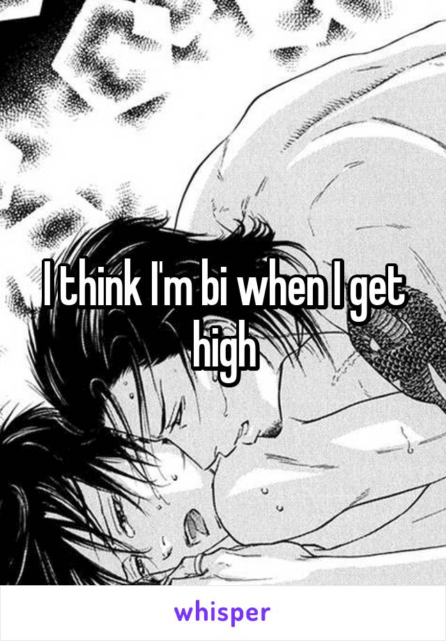 I think I'm bi when I get high