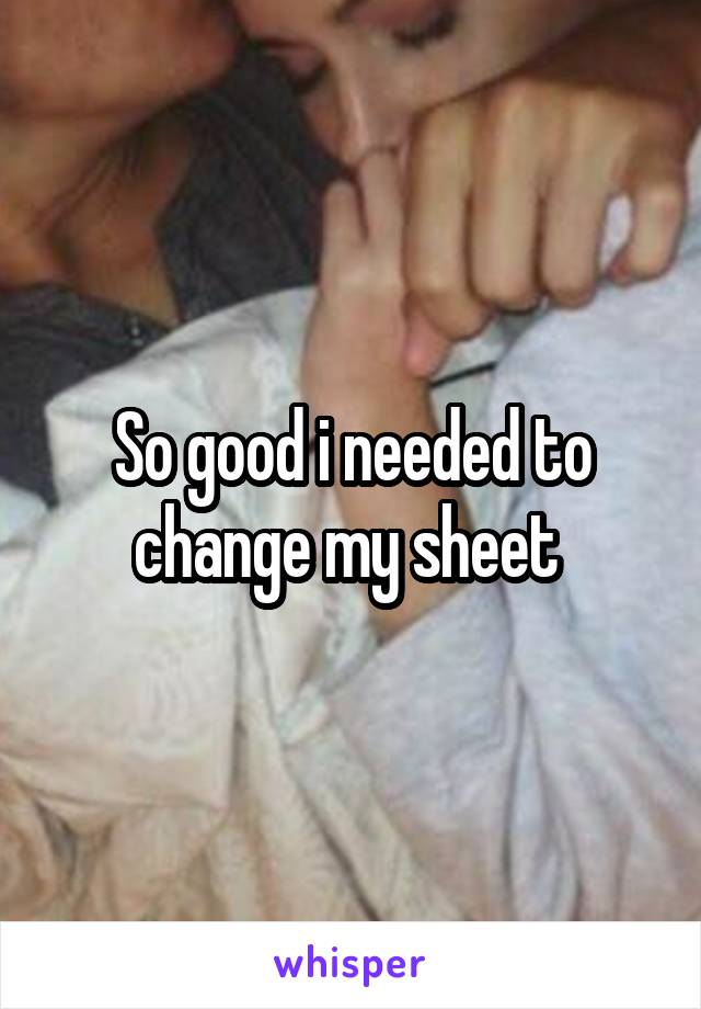 So good i needed to change my sheet 