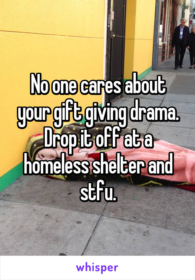 No one cares about your gift giving drama. Drop it off at a homeless shelter and stfu.