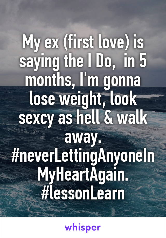 My ex (first love) is saying the I Do,  in 5 months, I'm gonna lose weight, look sexcy as hell & walk away. #neverLettingAnyoneInMyHeartAgain. #lessonLearn