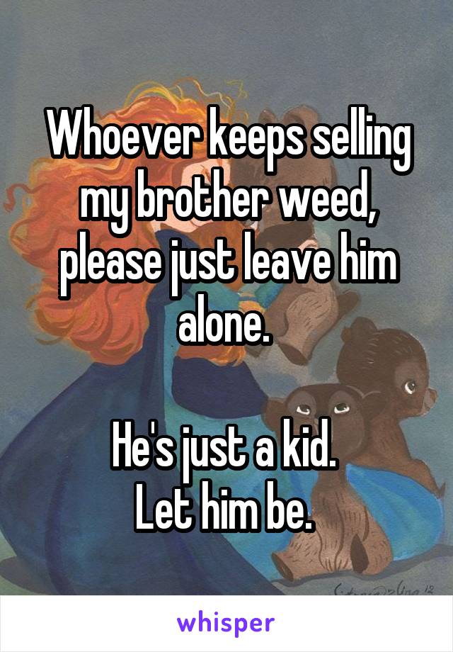 Whoever keeps selling my brother weed, please just leave him alone. 

He's just a kid. 
Let him be. 