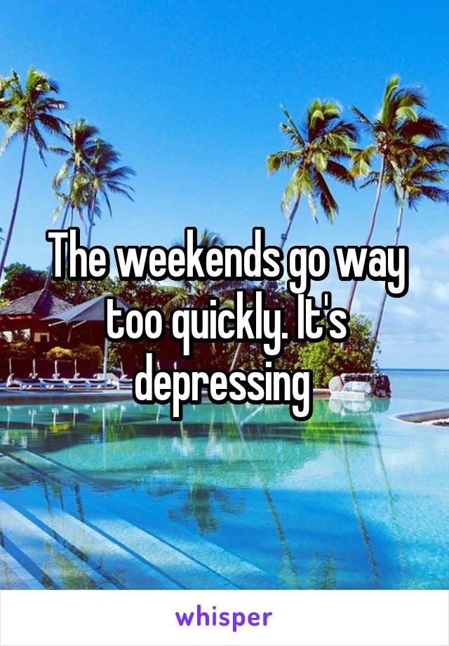 The weekends go way too quickly. It's depressing 