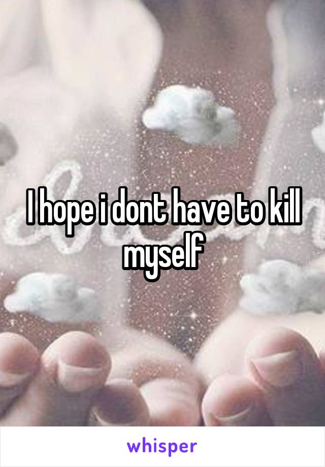 I hope i dont have to kill myself