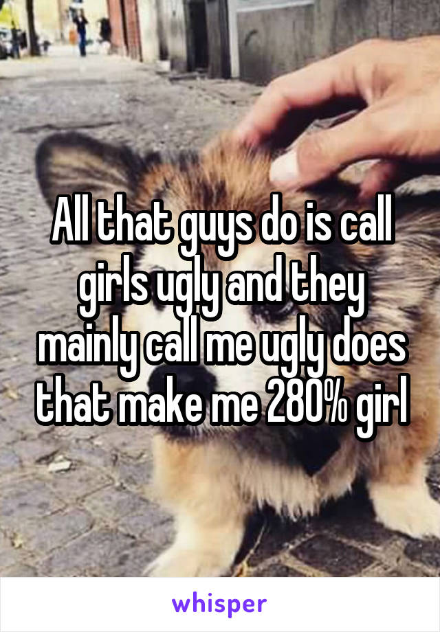 All that guys do is call girls ugly and they mainly call me ugly does that make me 280% girl