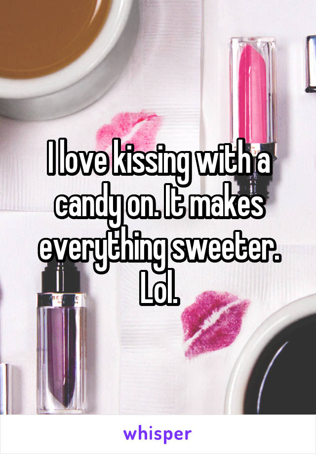 I love kissing with a candy on. It makes everything sweeter. Lol.